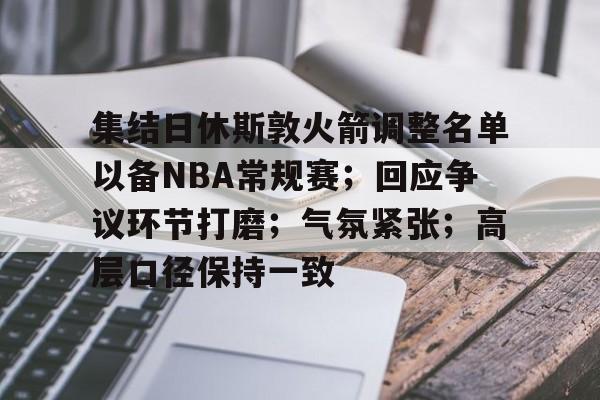 九游体育官网-集结日休斯敦火箭调整名单以备NBA常规赛；回应争议环节打磨；气氛紧张；高层口径保持一致的简单介绍